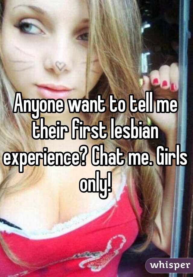 Anyone want to tell me their first lesbian experience? Chat me. Girls only!