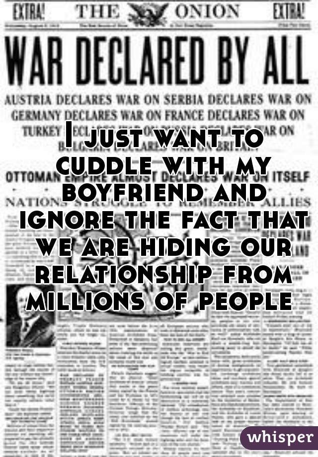  I just want to cuddle with my boyfriend and ignore the fact that we are hiding our relationship from millions of people 