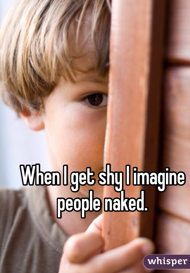 When I get shy I imagine people naked. 