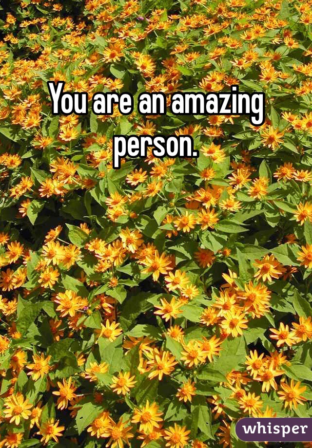 You are an amazing person. 

