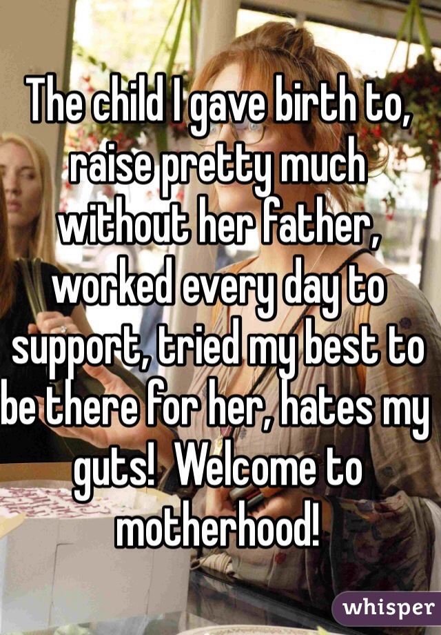 The child I gave birth to, raise pretty much without her father, worked every day to support, tried my best to be there for her, hates my guts!  Welcome to motherhood!