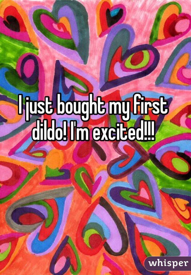 I just bought my first dildo! I'm excited!!!