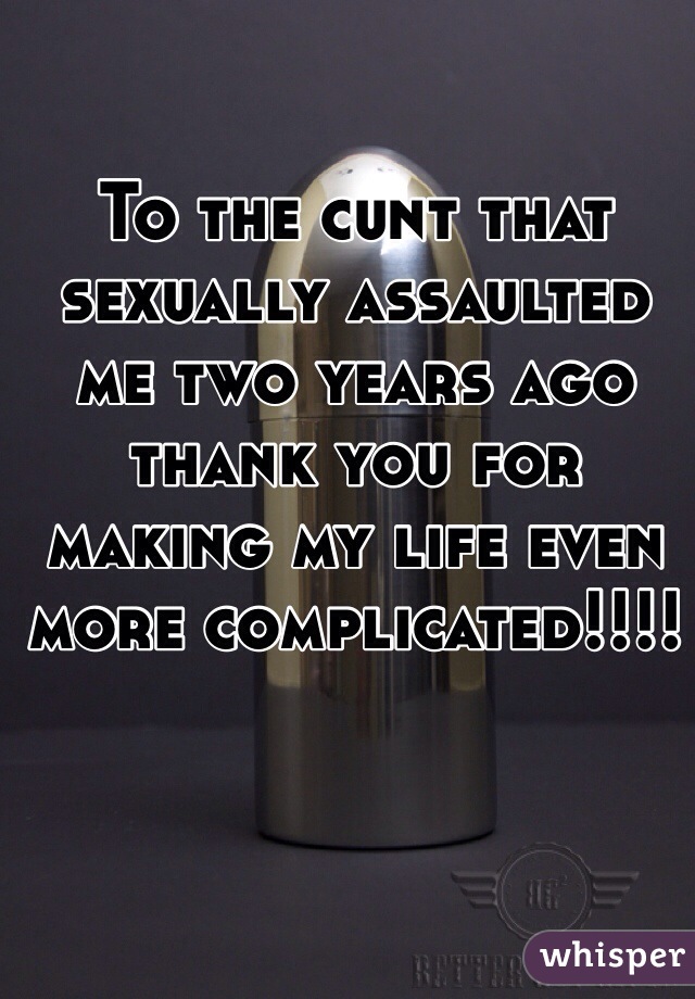 To the cunt that sexually assaulted me two years ago thank you for making my life even more complicated!!!!