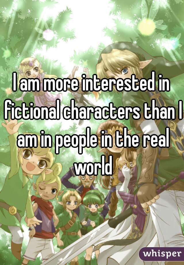 I am more interested in fictional characters than I am in people in the real world