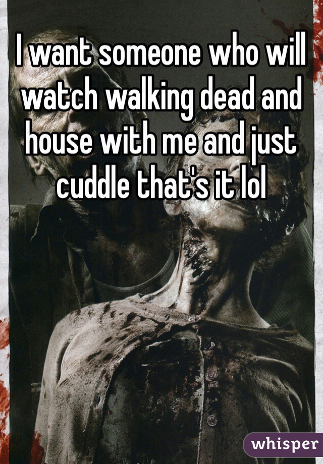 I want someone who will watch walking dead and house with me and just cuddle that's it lol