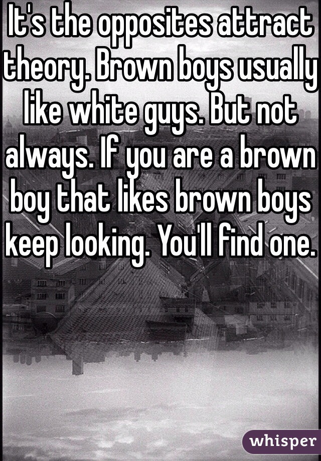 It's the opposites attract theory. Brown boys usually like white guys. But not always. If you are a brown boy that likes brown boys keep looking. You'll find one. 