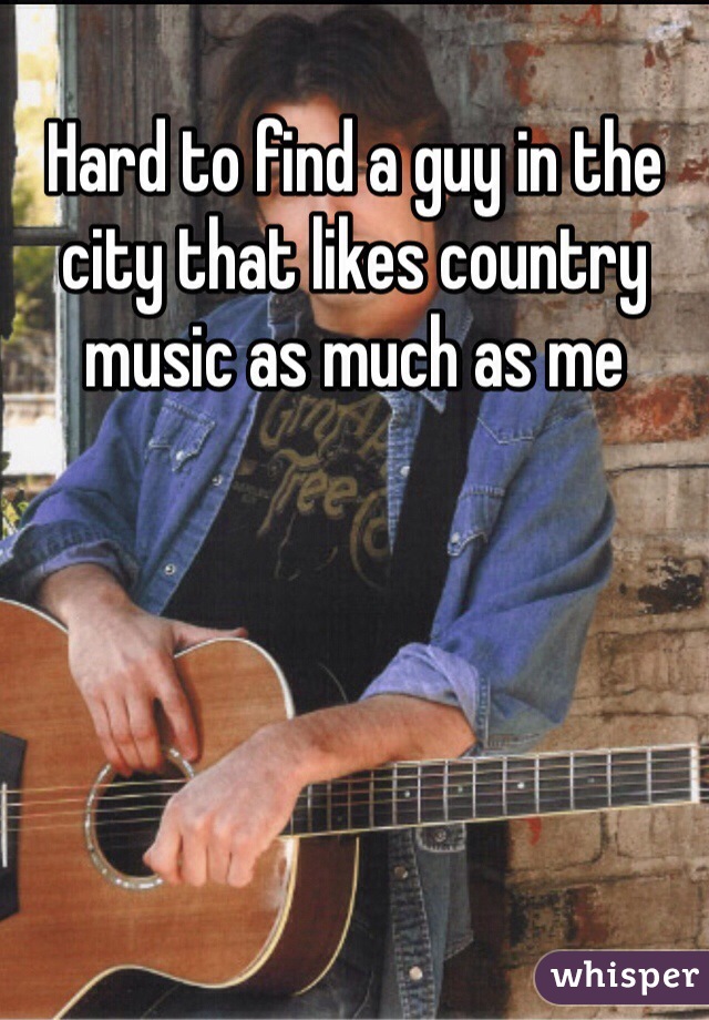 Hard to find a guy in the city that likes country music as much as me