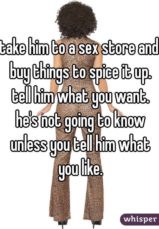 take him to a sex store and buy things to spice it up. tell him what you want. he's not going to know unless you tell him what you like.