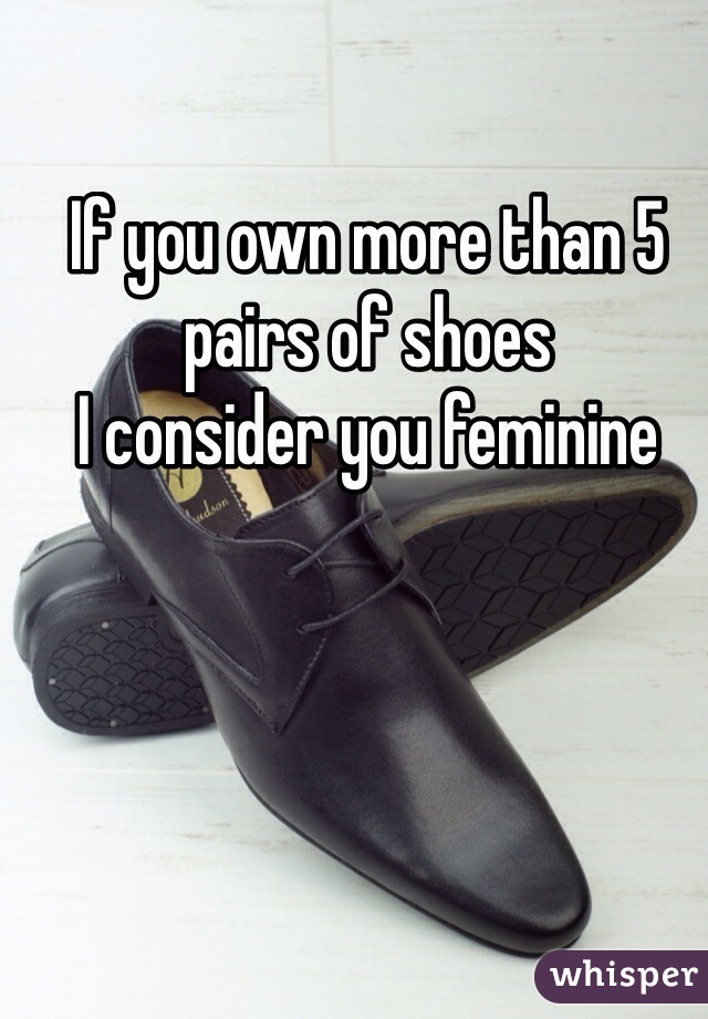 If you own more than 5 pairs of shoes 
I consider you feminine 