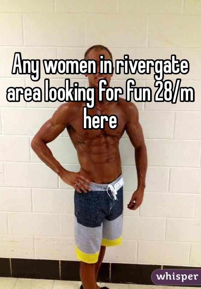 Any women in rivergate area looking for fun 28/m here 