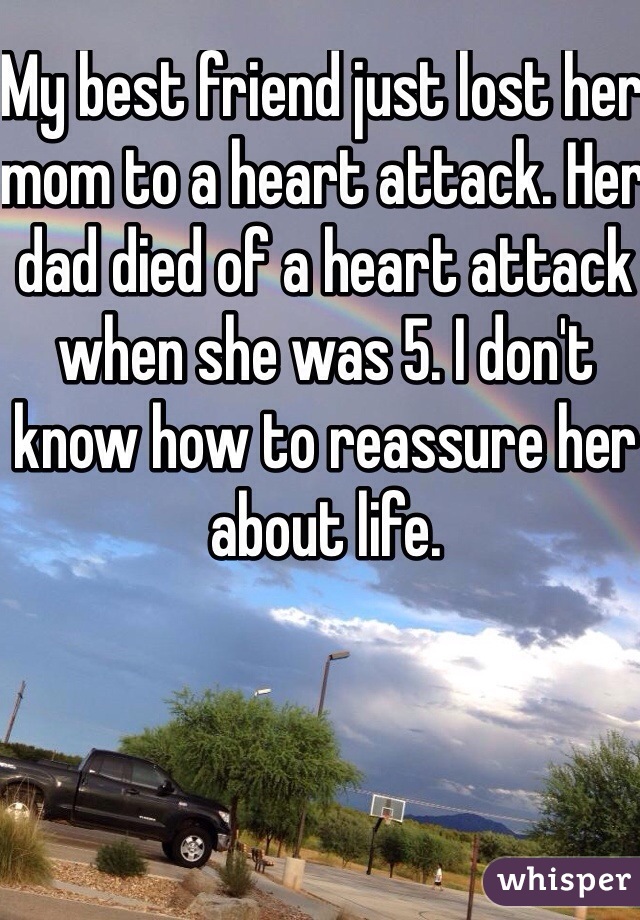 My best friend just lost her mom to a heart attack. Her dad died of a heart attack when she was 5. I don't know how to reassure her about life.