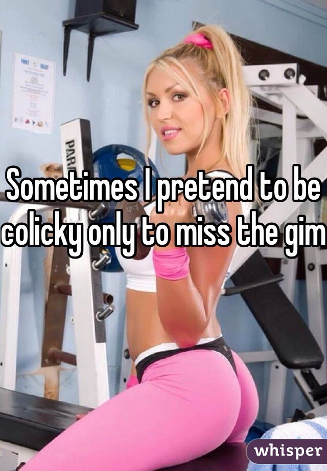 Sometimes I pretend to be colicky only to miss the gim