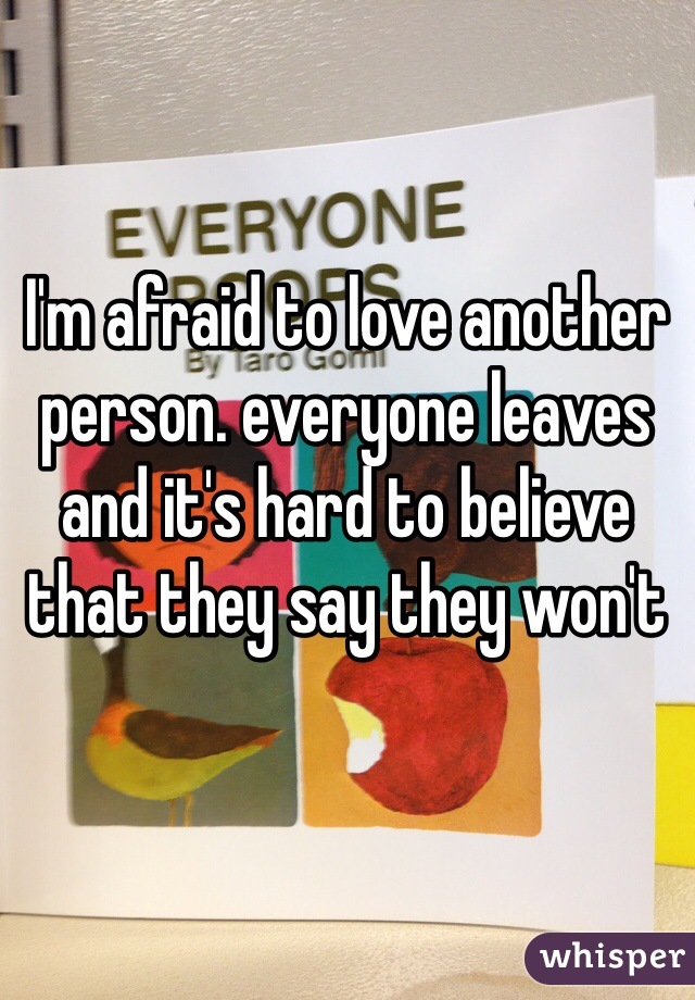 I'm afraid to love another person. everyone leaves and it's hard to believe that they say they won't