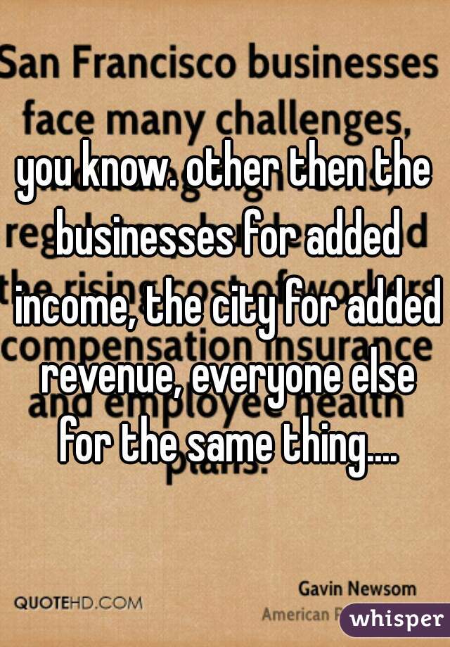 you know. other then the businesses for added income, the city for added revenue, everyone else for the same thing....