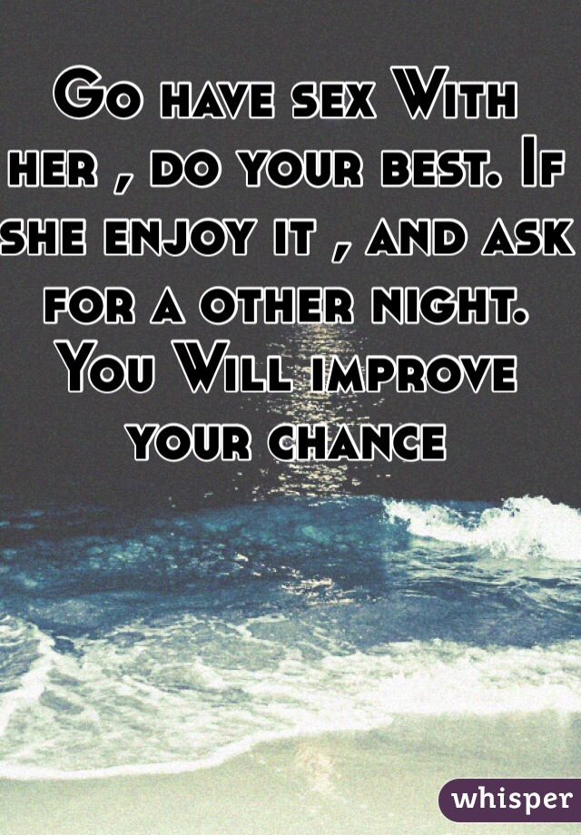 Go have sex With her , do your best. If she enjoy it , and ask for a other night. You Will improve your chance