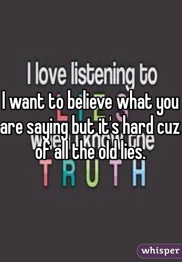 I want to believe what you are saying but it's hard cuz of all the old lies. 