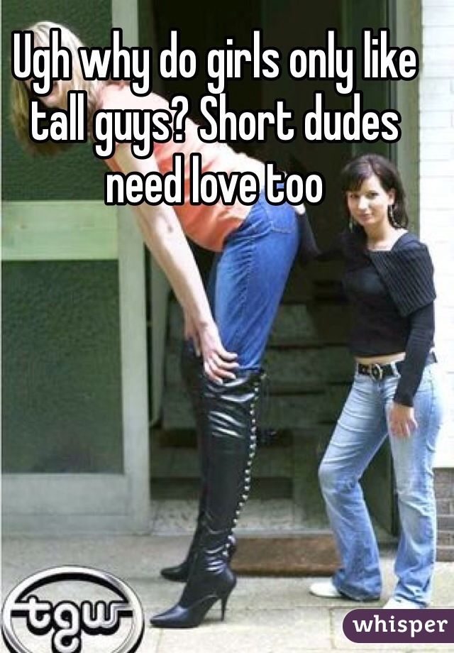 Ugh why do girls only like tall guys? Short dudes need love too 