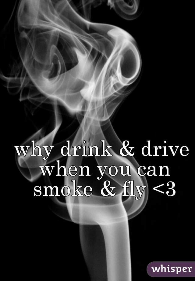 why drink & drive when you can smoke & fly <3