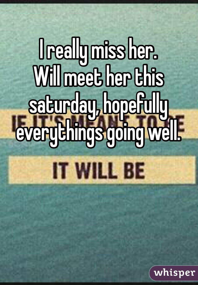 I really miss her. 
Will meet her this saturday, hopefully everythings going well. 