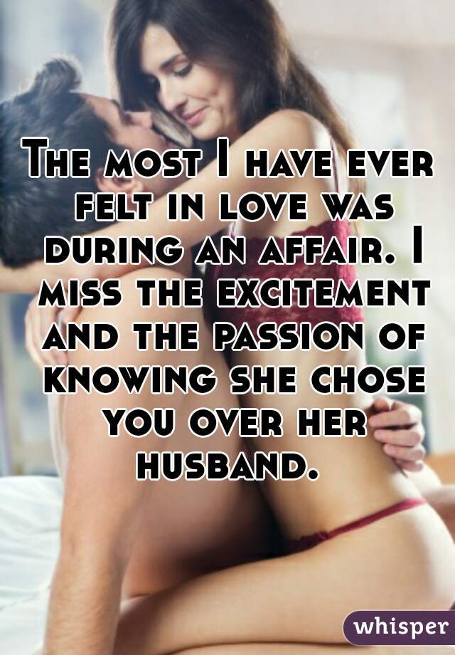 The most I have ever felt in love was during an affair. I miss the excitement and the passion of knowing she chose you over her husband. 