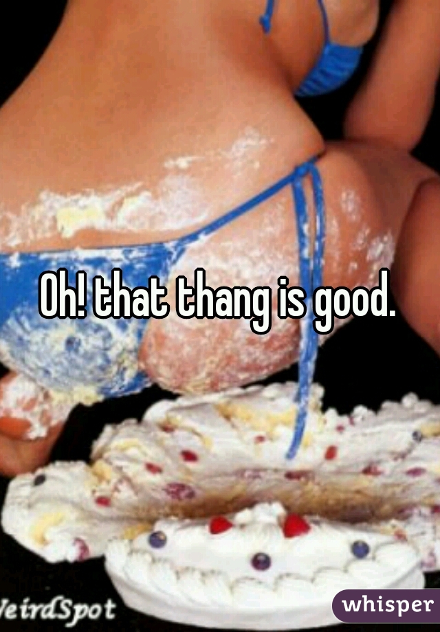 Oh! that thang is good.