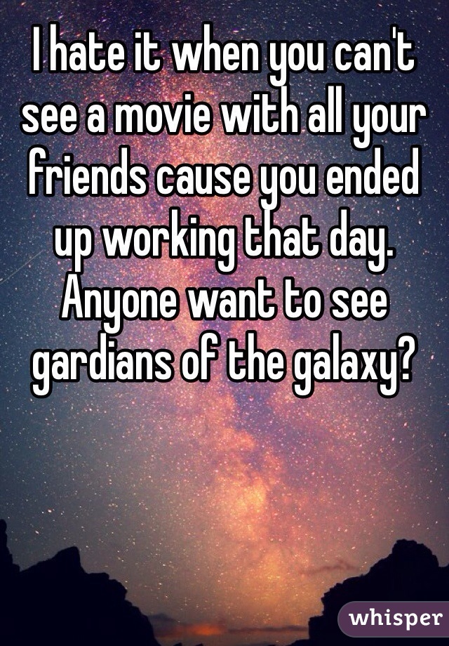 I hate it when you can't see a movie with all your friends cause you ended up working that day. Anyone want to see gardians of the galaxy?