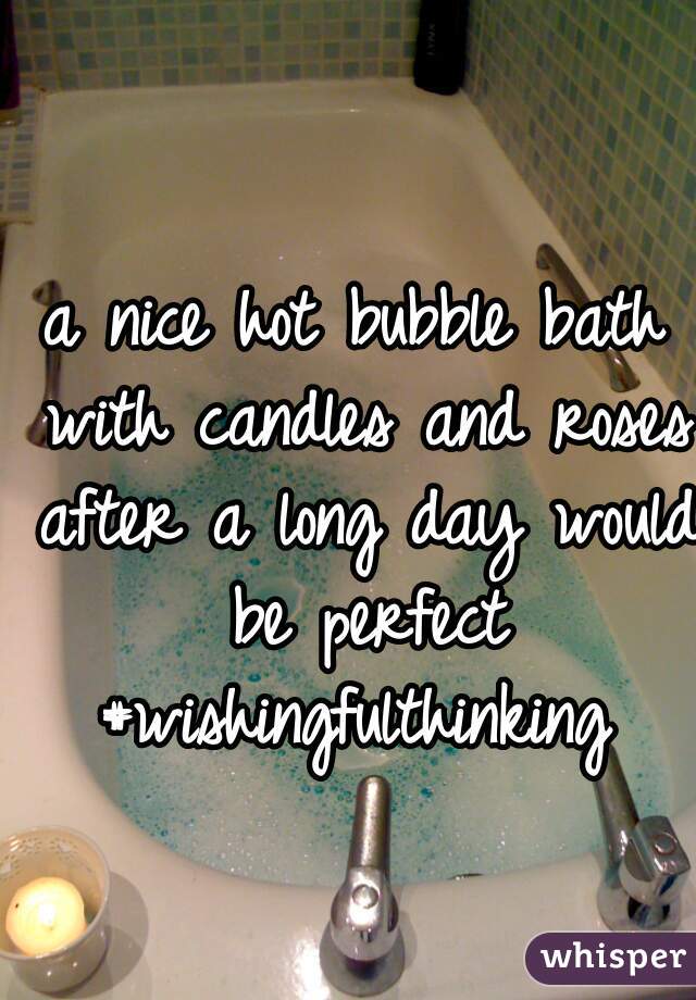 a nice hot bubble bath with candles and roses after a long day would be perfect #wishingfulthinking 