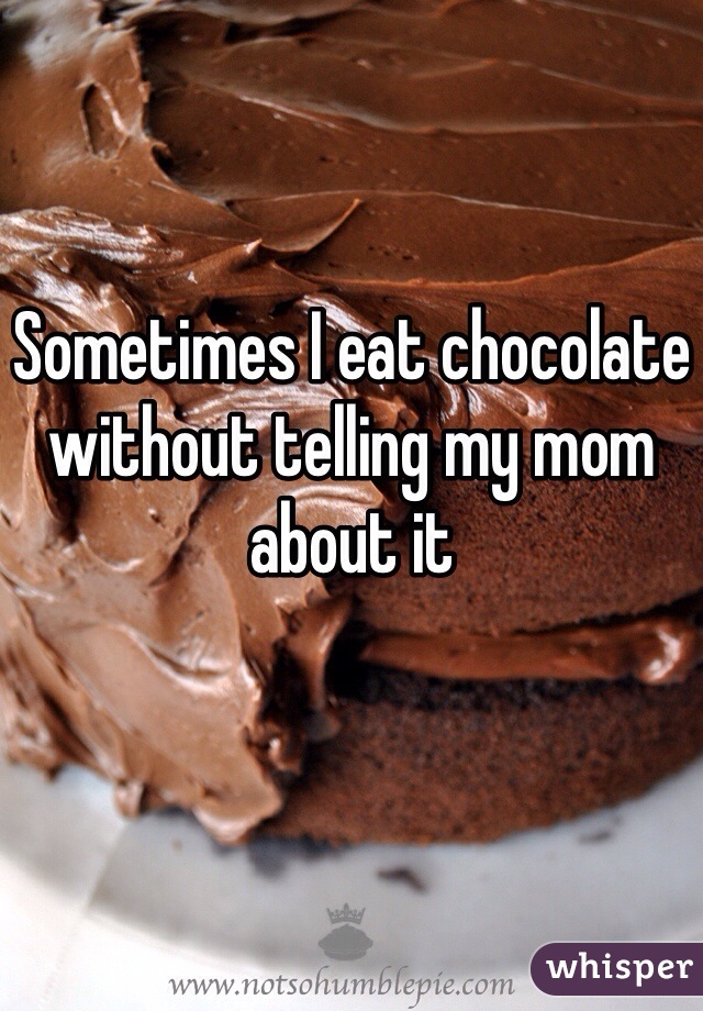 Sometimes I eat chocolate without telling my mom about it