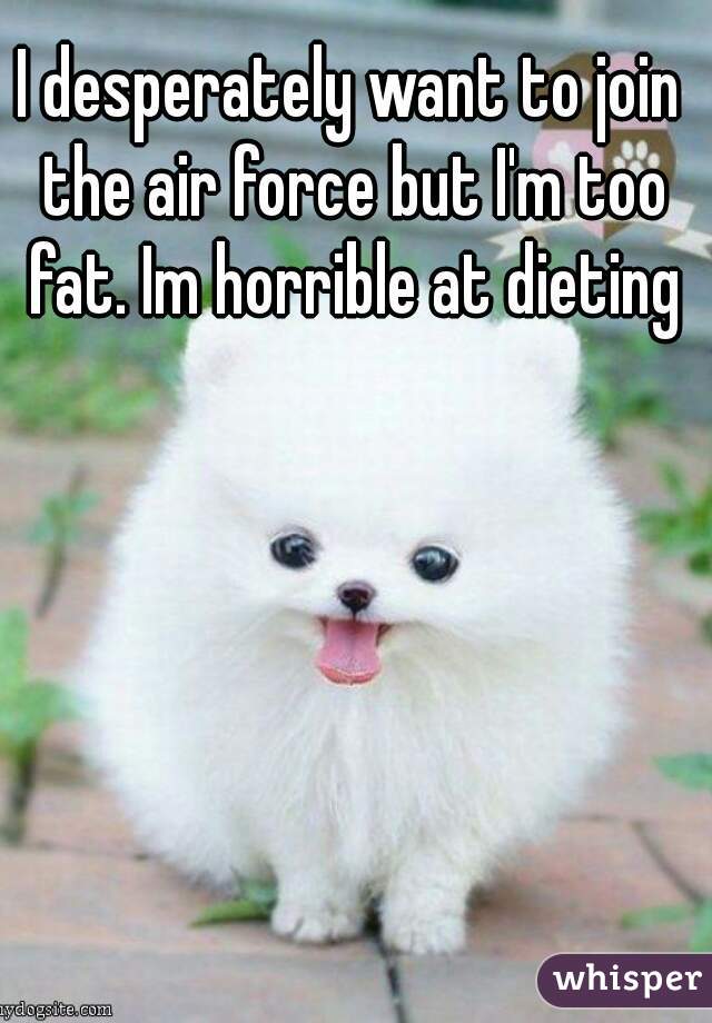 I desperately want to join the air force but I'm too fat. Im horrible at dieting