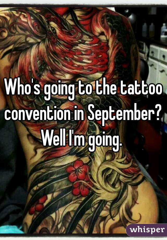 Who's going to the tattoo convention in September? 

Well I'm going. 