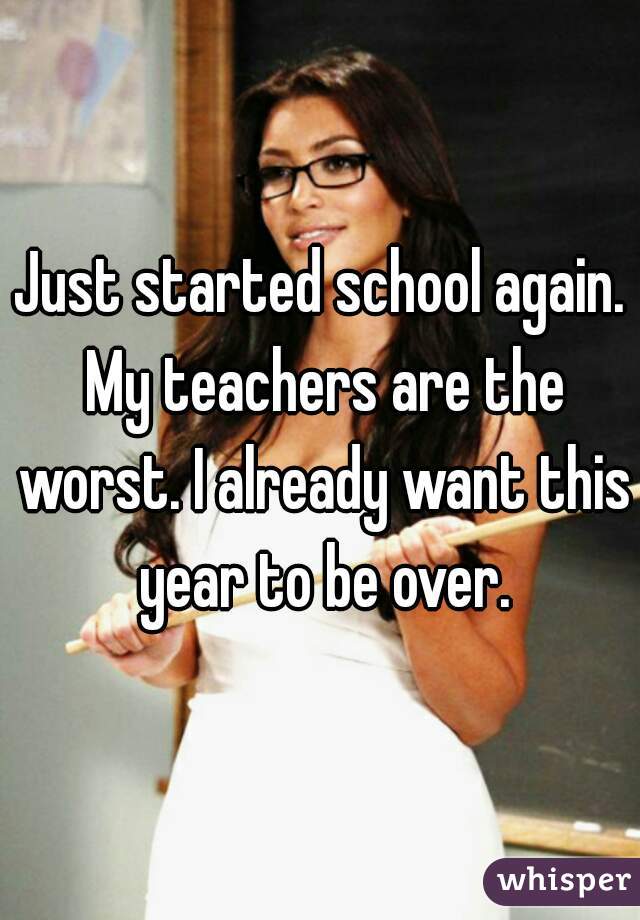 Just started school again. My teachers are the worst. I already want this year to be over.