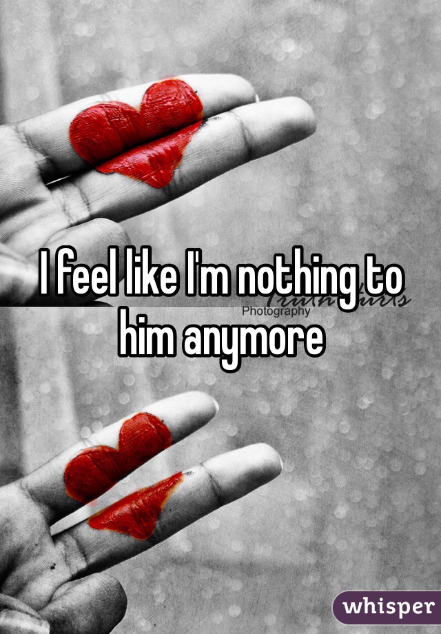 I feel like I'm nothing to him anymore 