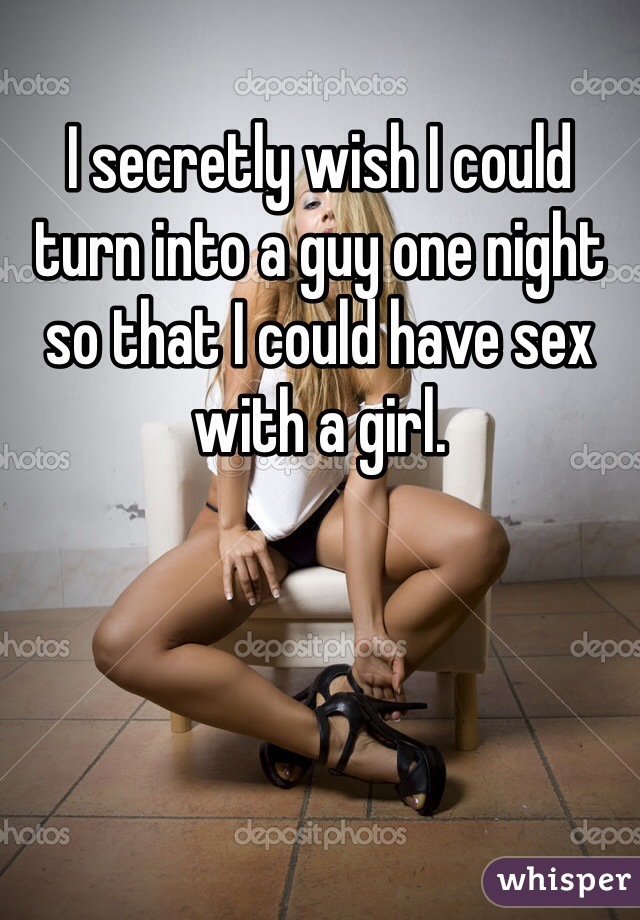 I secretly wish I could turn into a guy one night so that I could have sex with a girl.