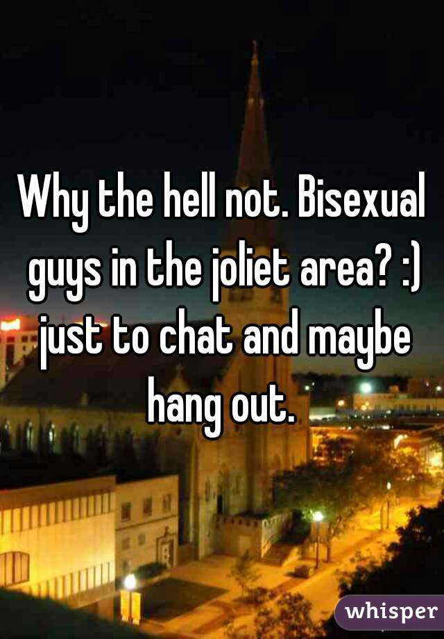 Why the hell not. Bisexual guys in the joliet area? :) just to chat and maybe hang out. 