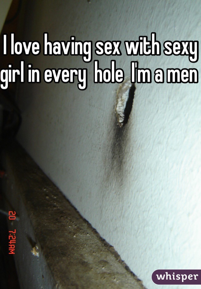 I love having sex with sexy girl in every  hole  I'm a men 