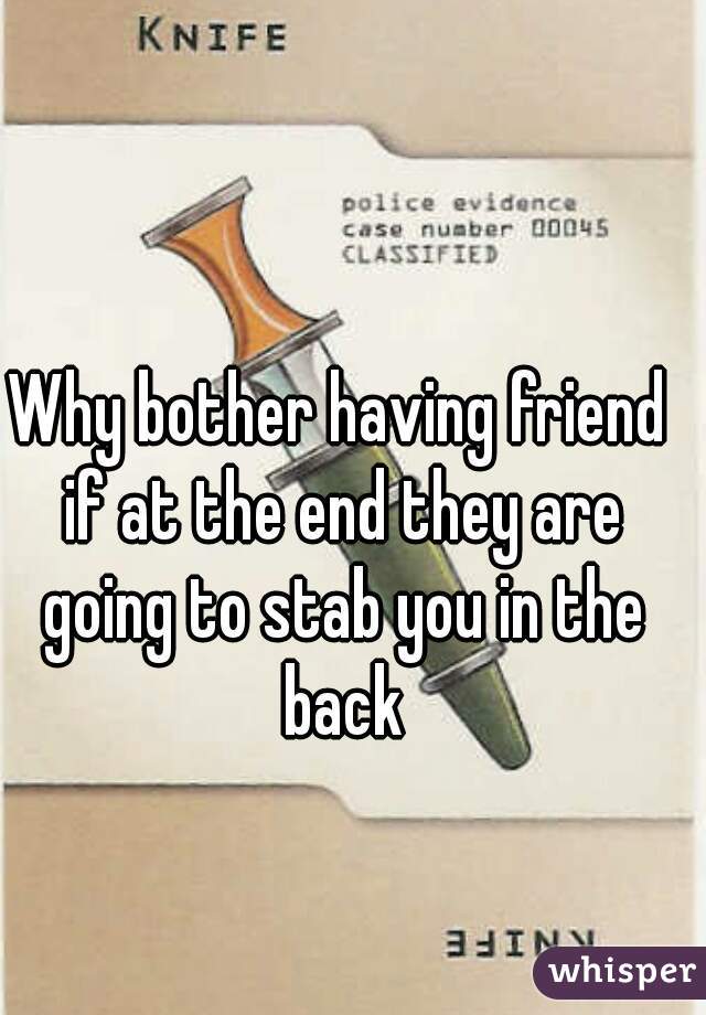 Why bother having friend if at the end they are going to stab you in the back