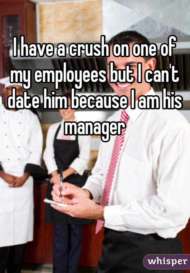 I have a crush on one of my employees but I can't date him because I am his manager 