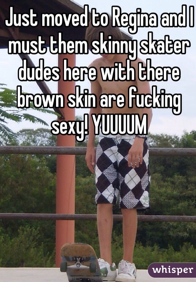 Just moved to Regina and I must them skinny skater dudes here with there brown skin are fucking sexy! YUUUUM 