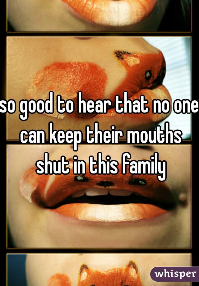 so good to hear that no one can keep their mouths shut in this family