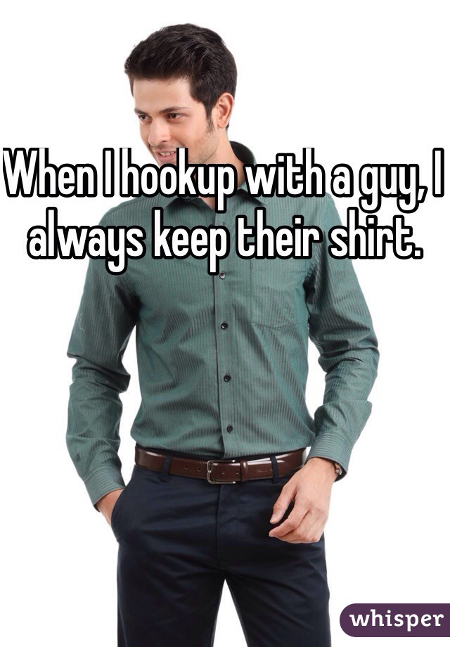 When I hookup with a guy, I always keep their shirt. 