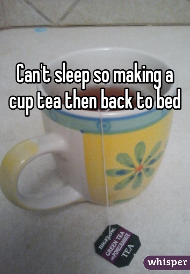 Can't sleep so making a cup tea then back to bed 