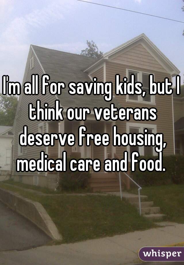 I'm all for saving kids, but I think our veterans deserve free housing, medical care and food. 