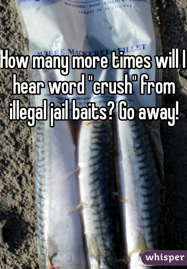 How many more times will I hear word "crush" from illegal jail baits? Go away!