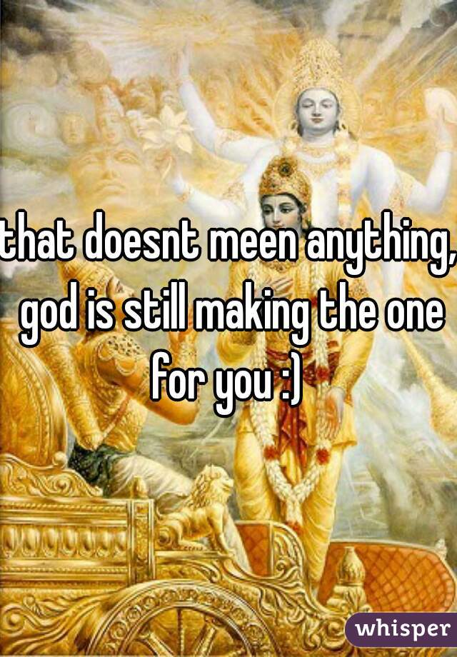 that doesnt meen anything, god is still making the one for you :) 