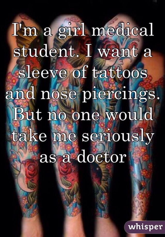 I'm a girl medical student. I want a sleeve of tattoos and nose piercings. But no one would take me seriously as a doctor 