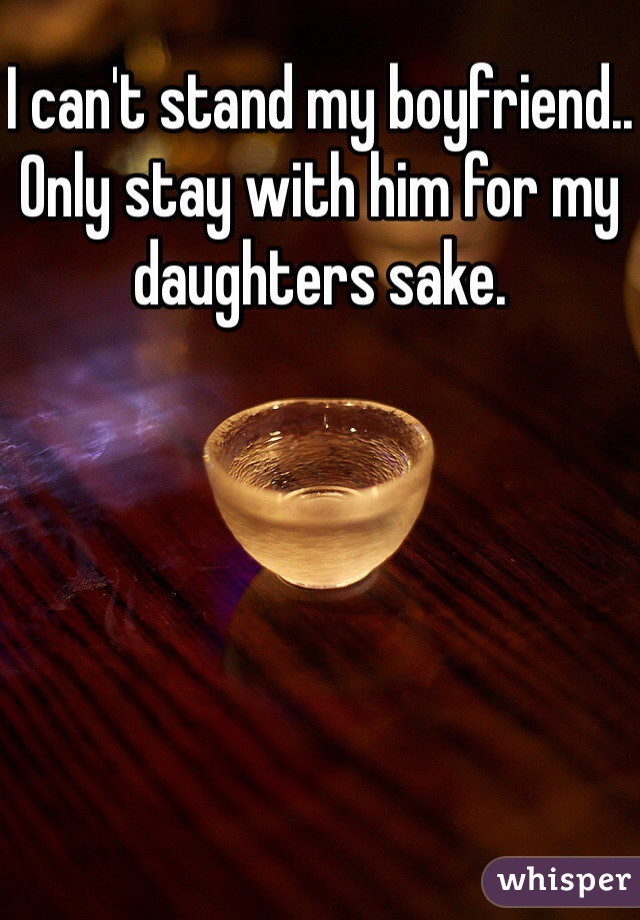 I can't stand my boyfriend.. Only stay with him for my daughters sake.