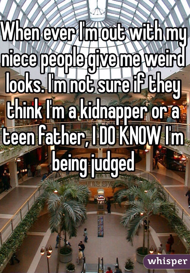 When ever I'm out with my niece people give me weird looks. I'm not sure if they think I'm a kidnapper or a teen father, I DO KNOW I'm being judged 