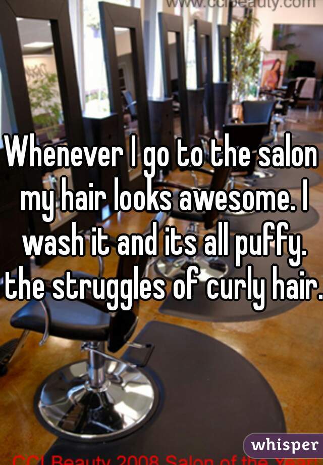 Whenever I go to the salon my hair looks awesome. I wash it and its all puffy. the struggles of curly hair.