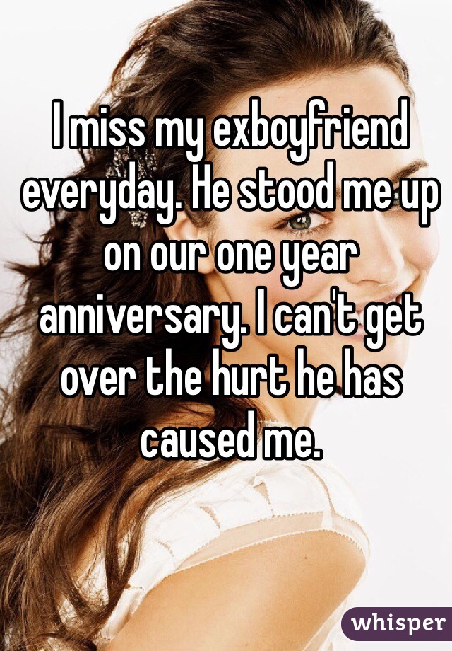 I miss my exboyfriend everyday. He stood me up on our one year anniversary. I can't get over the hurt he has caused me.  