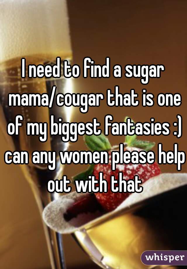 I need to find a sugar mama/cougar that is one of my biggest fantasies :) can any women please help out with that